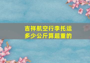 吉祥航空行李托运多少公斤算超重的