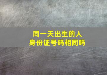 同一天出生的人身份证号码相同吗