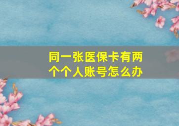 同一张医保卡有两个个人账号怎么办