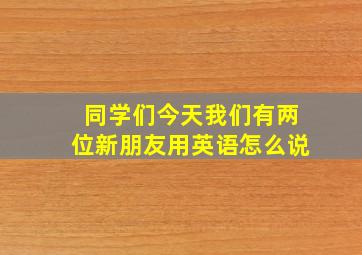 同学们今天我们有两位新朋友用英语怎么说