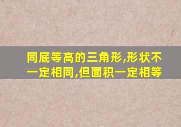 同底等高的三角形,形状不一定相同,但面积一定相等