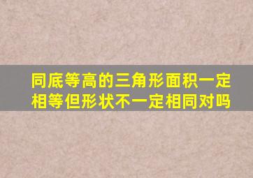 同底等高的三角形面积一定相等但形状不一定相同对吗