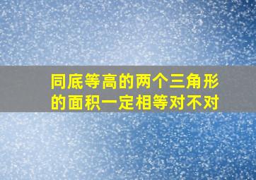 同底等高的两个三角形的面积一定相等对不对