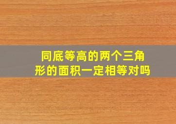 同底等高的两个三角形的面积一定相等对吗