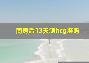 同房后13天测hcg准吗