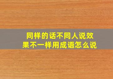 同样的话不同人说效果不一样用成语怎么说