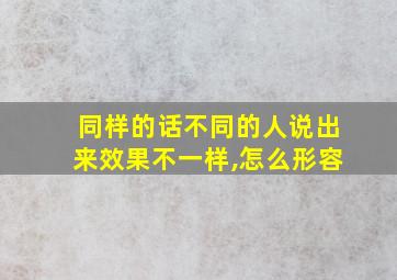 同样的话不同的人说出来效果不一样,怎么形容