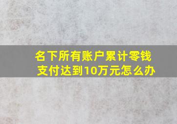 名下所有账户累计零钱支付达到10万元怎么办