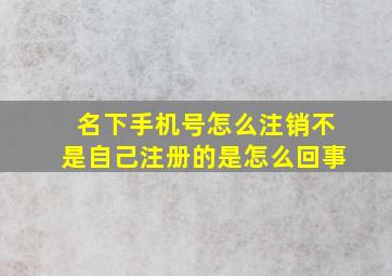 名下手机号怎么注销不是自己注册的是怎么回事