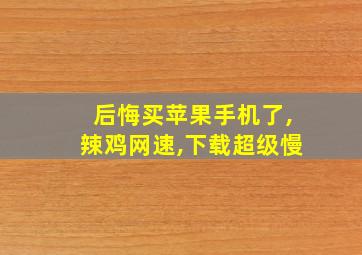 后悔买苹果手机了,辣鸡网速,下载超级慢