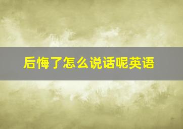 后悔了怎么说话呢英语