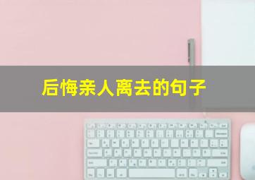 后悔亲人离去的句子