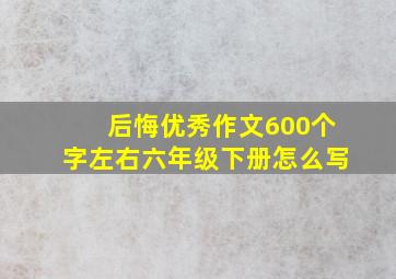 后悔优秀作文600个字左右六年级下册怎么写