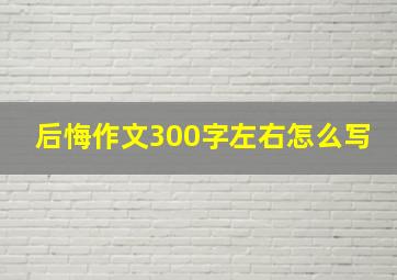 后悔作文300字左右怎么写