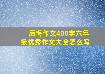 后悔作文400字六年级优秀作文大全怎么写