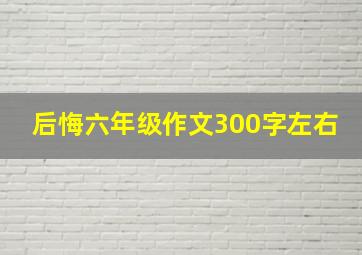 后悔六年级作文300字左右