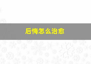 后悔怎么治愈