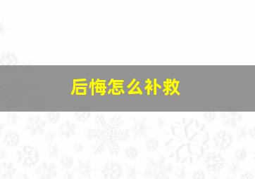 后悔怎么补救