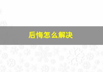 后悔怎么解决