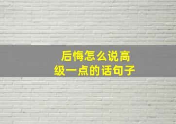 后悔怎么说高级一点的话句子