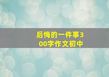 后悔的一件事300字作文初中