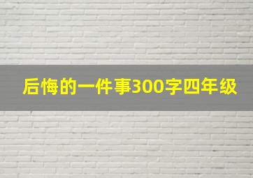 后悔的一件事300字四年级