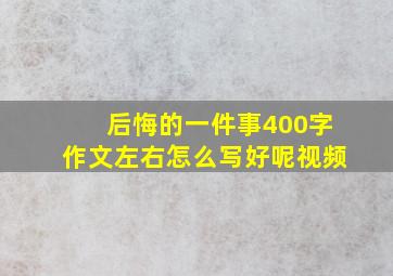 后悔的一件事400字作文左右怎么写好呢视频