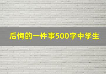 后悔的一件事500字中学生