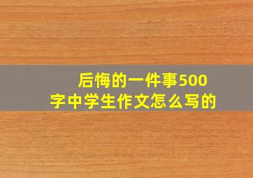 后悔的一件事500字中学生作文怎么写的