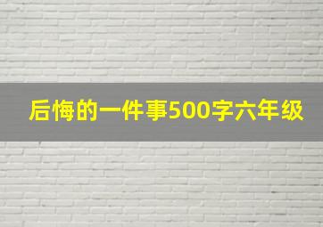 后悔的一件事500字六年级