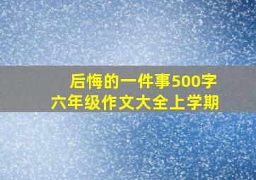 后悔的一件事500字六年级作文大全上学期