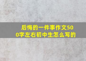 后悔的一件事作文500字左右初中生怎么写的