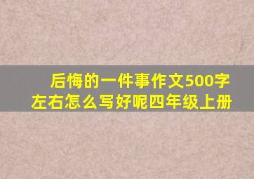 后悔的一件事作文500字左右怎么写好呢四年级上册