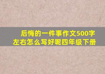 后悔的一件事作文500字左右怎么写好呢四年级下册