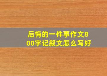 后悔的一件事作文800字记叙文怎么写好