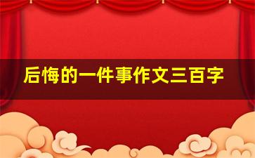 后悔的一件事作文三百字