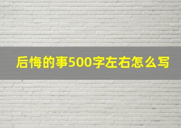 后悔的事500字左右怎么写