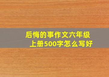 后悔的事作文六年级上册500字怎么写好