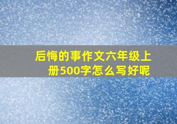 后悔的事作文六年级上册500字怎么写好呢