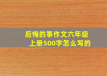 后悔的事作文六年级上册500字怎么写的