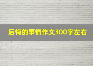 后悔的事情作文300字左右