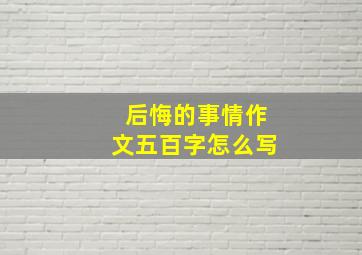 后悔的事情作文五百字怎么写