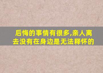 后悔的事情有很多,亲人离去没有在身边是无法释怀的