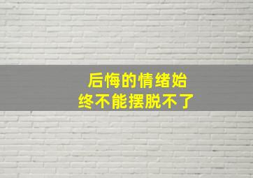 后悔的情绪始终不能摆脱不了