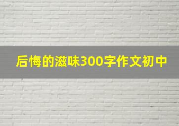 后悔的滋味300字作文初中