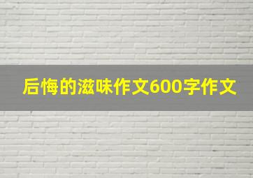 后悔的滋味作文600字作文