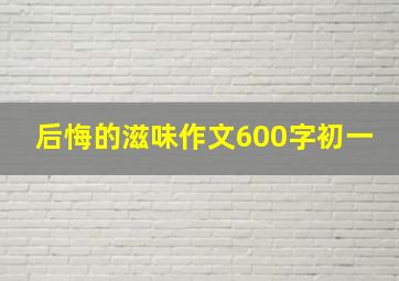 后悔的滋味作文600字初一