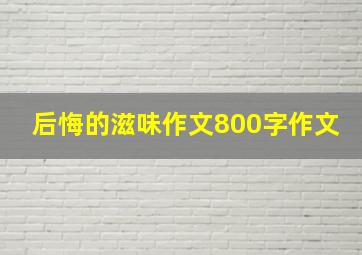 后悔的滋味作文800字作文