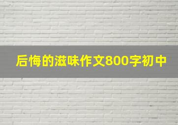 后悔的滋味作文800字初中