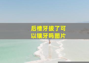 后槽牙拔了可以镶牙吗图片